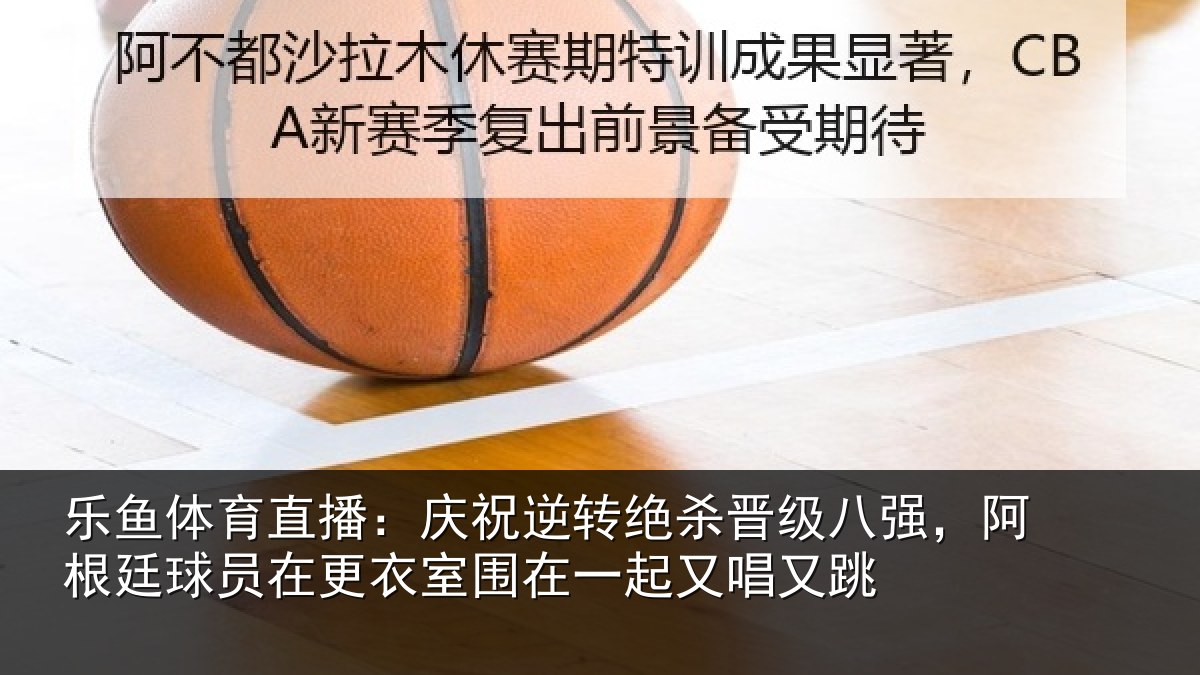 乐鱼体育直播：庆祝相关情况，阿根相关情况在一起又唱又跳