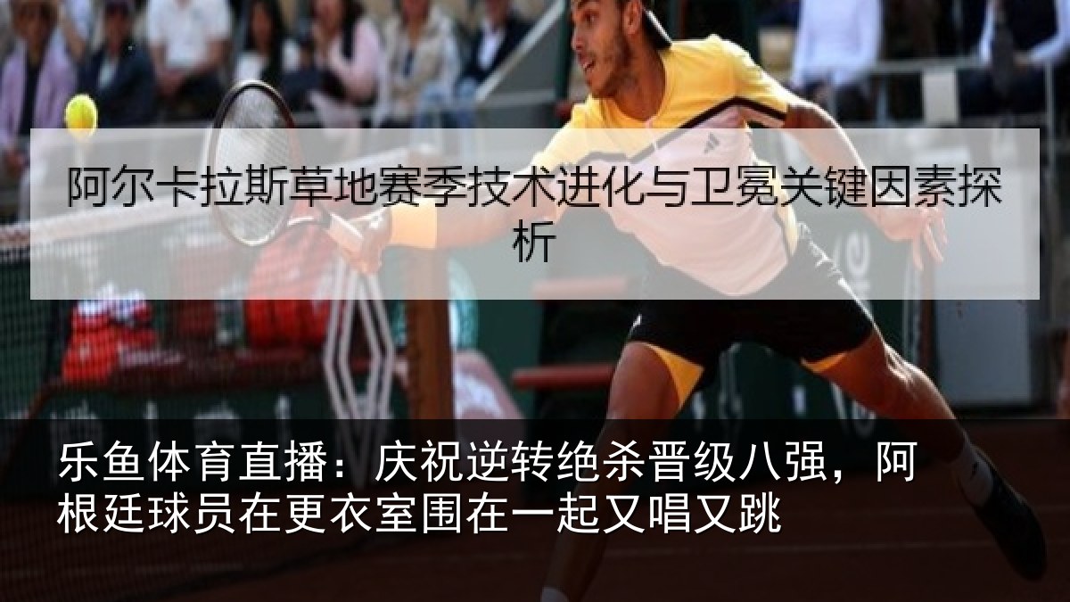 乐鱼体育直播：庆祝逆转绝杀晋级八强，阿根廷球员在更衣室围在一起又唱又跳