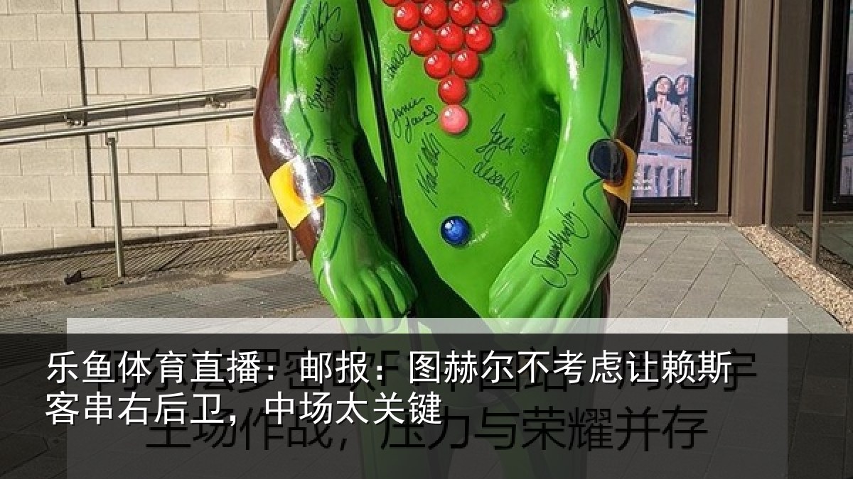 乐鱼体育直播：邮报：图赫尔不考虑相关情况，中场太关键