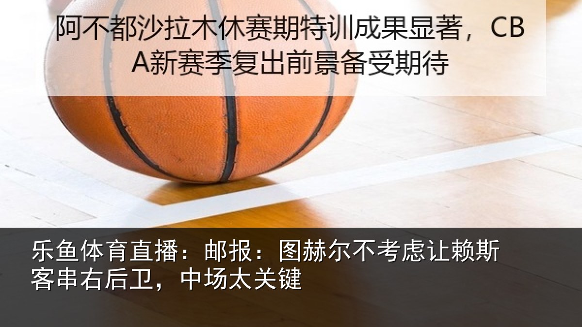 乐鱼体育直播：邮报：图赫尔不考虑让赖斯客串右后卫，中场太关键