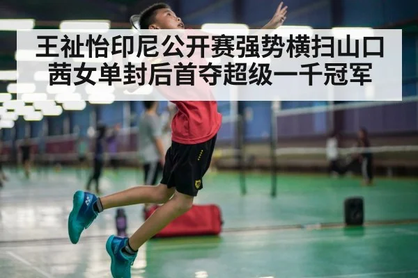 王祉怡印尼公开赛强势横扫山口茜女单封后首夺超级一千冠军