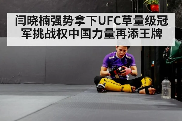 闫晓楠强势拿下UFC草量级冠军挑战权中国力量再添王牌