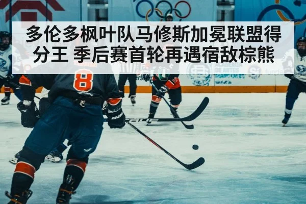 多伦多枫叶队马修斯加冕联盟得分王 季后赛首轮再遇宿敌棕熊