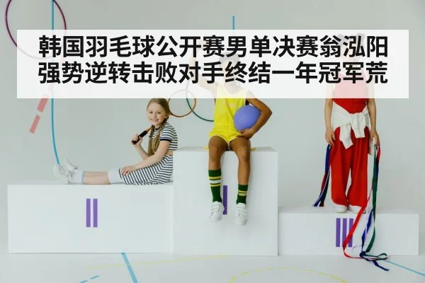 韩国羽毛球公开赛男单决赛翁泓阳强势逆转击败对手终结一年冠军荒
